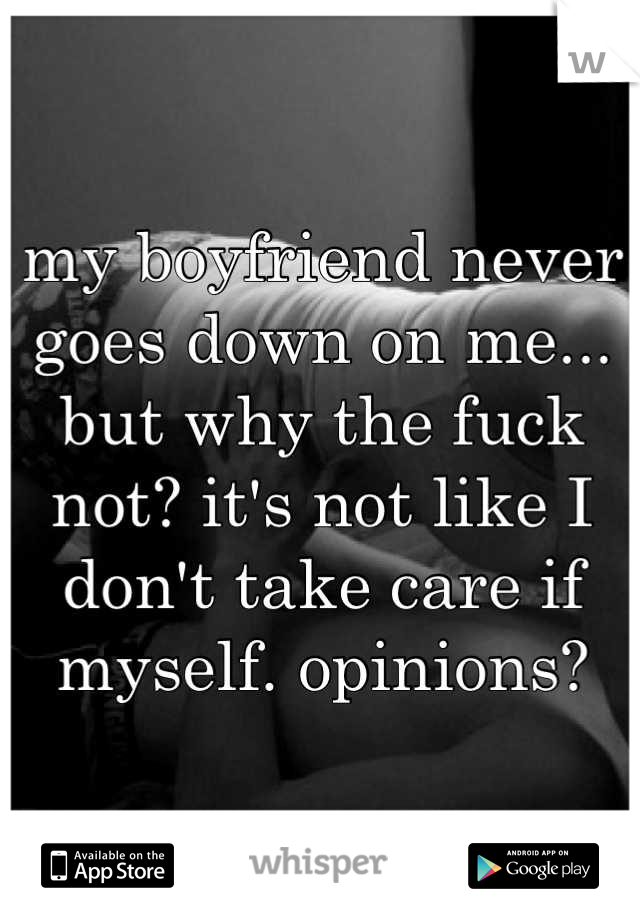 my boyfriend never goes down on me... but why the fuck not? it's not like I don't take care if myself. opinions?