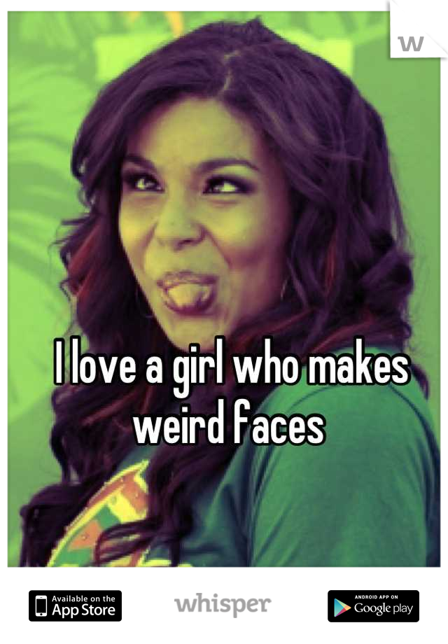 I love a girl who makes weird faces 