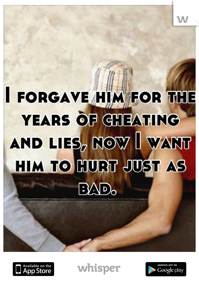 I forgave him for the years of cheating and lies, now I want him to hurt just as bad. 