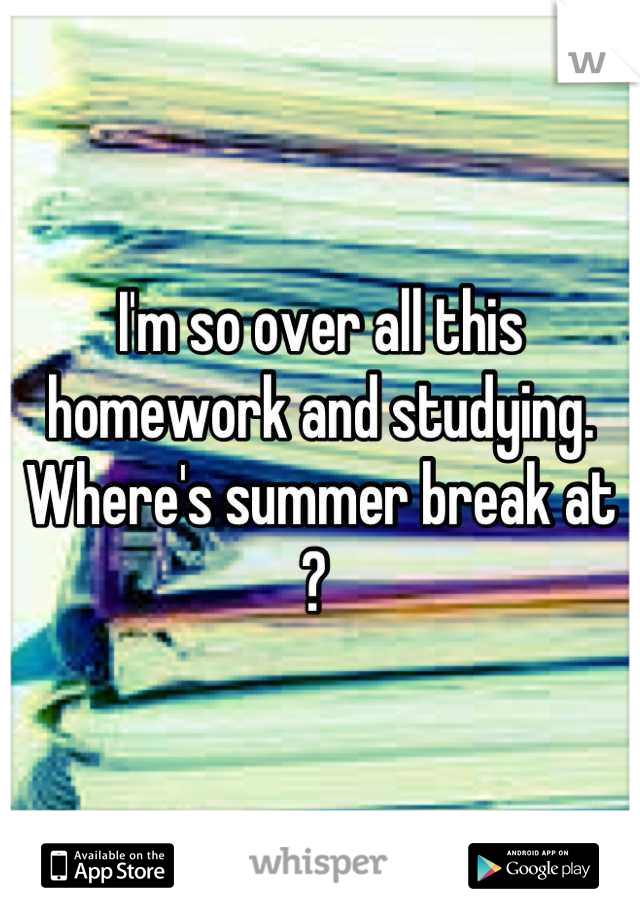 I'm so over all this homework and studying. Where's summer break at ? 
