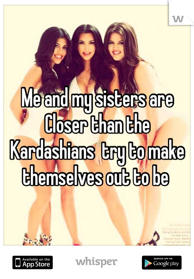 Me and my sisters are
Closer than the Kardashians  try to make themselves out to be 