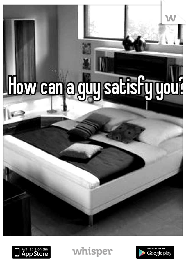 How can a guy satisfy you?