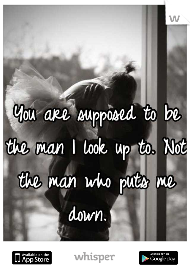 You are supposed to be the man I look up to. Not the man who puts me down.  