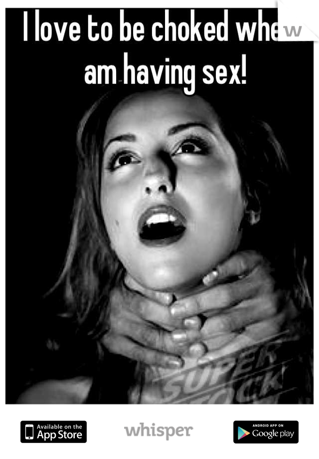 I love to be choked when I am having sex!