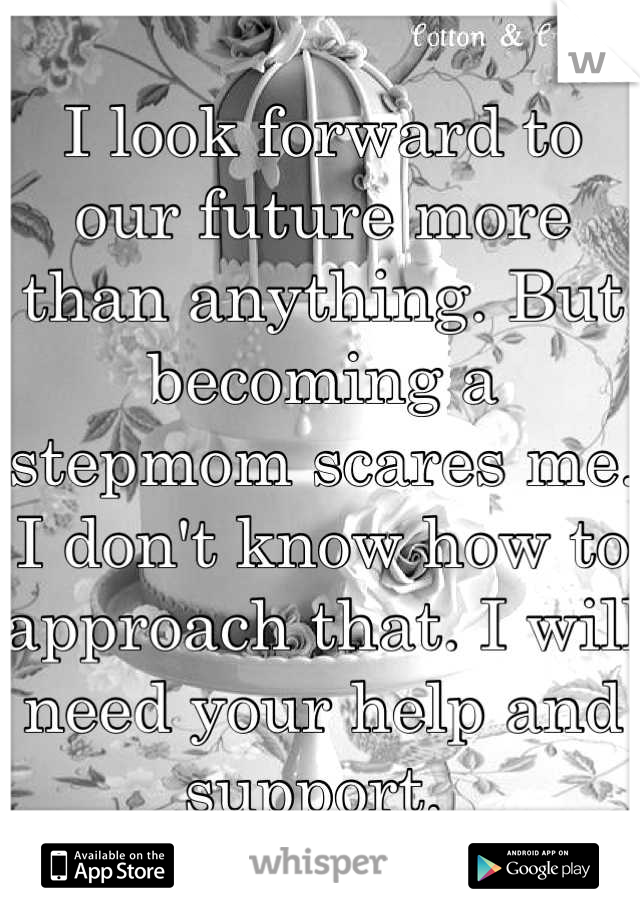 I look forward to our future more than anything. But becoming a stepmom scares me. I don't know how to approach that. I will need your help and support. 
