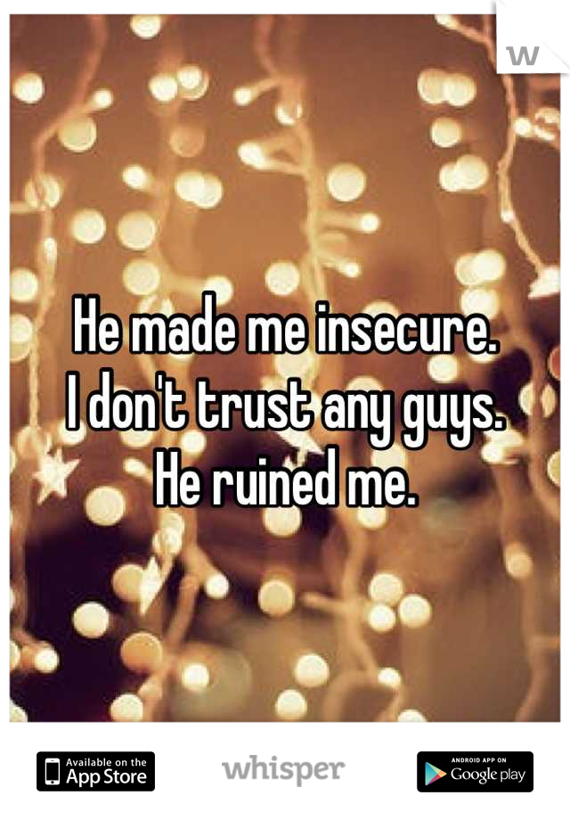 He made me insecure. 
I don't trust any guys.  
He ruined me.