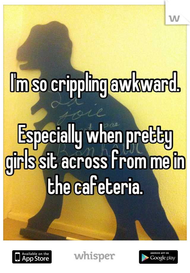 I'm so crippling awkward.

Especially when pretty girls sit across from me in the cafeteria.