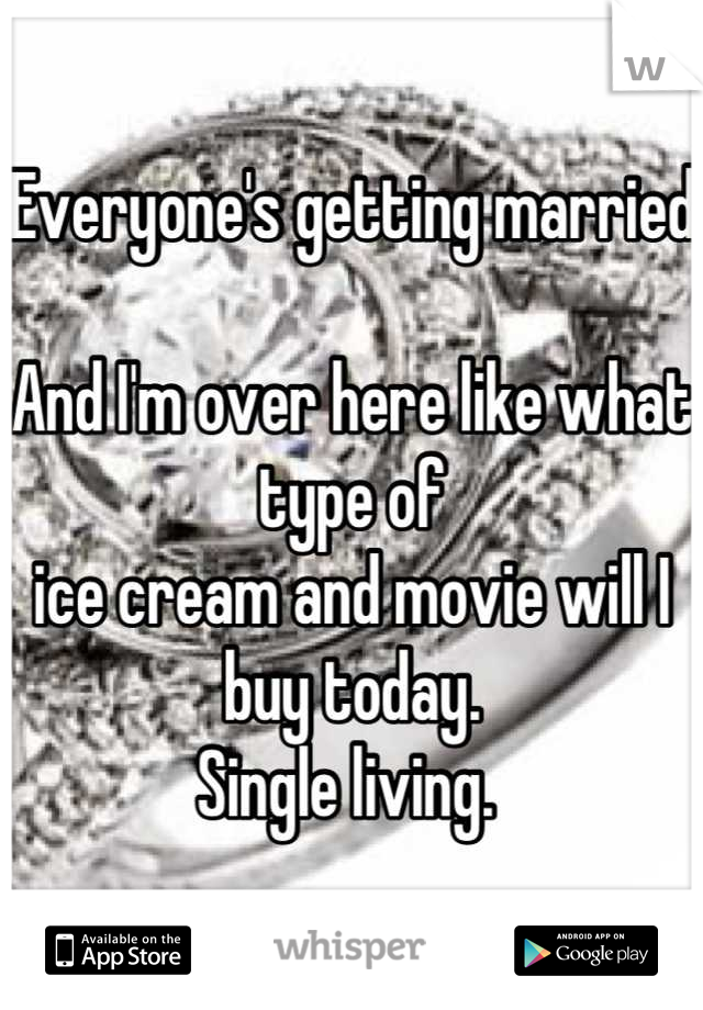 Everyone's getting married

And I'm over here like what type of 
ice cream and movie will I buy today. 
Single living. 