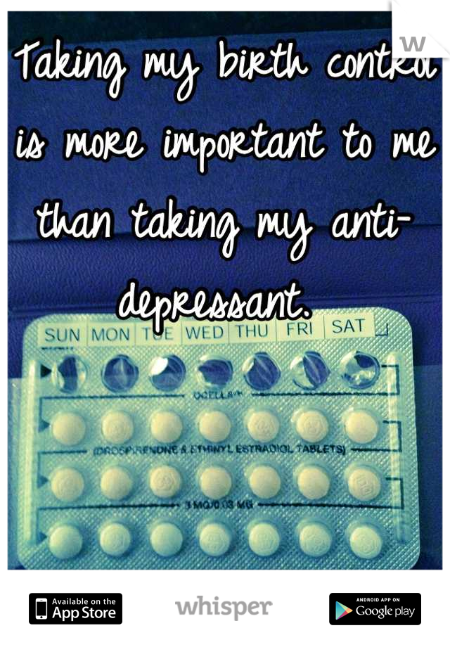 Taking my birth control is more important to me than taking my anti-depressant. 