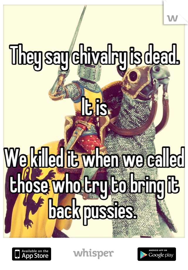 They say chivalry is dead. 

It is

We killed it when we called those who try to bring it back pussies. 