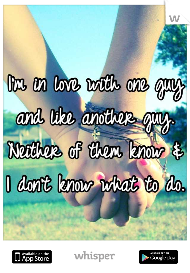 I'm in love with one guy and like another guy. Neither of them know & I don't know what to do. 