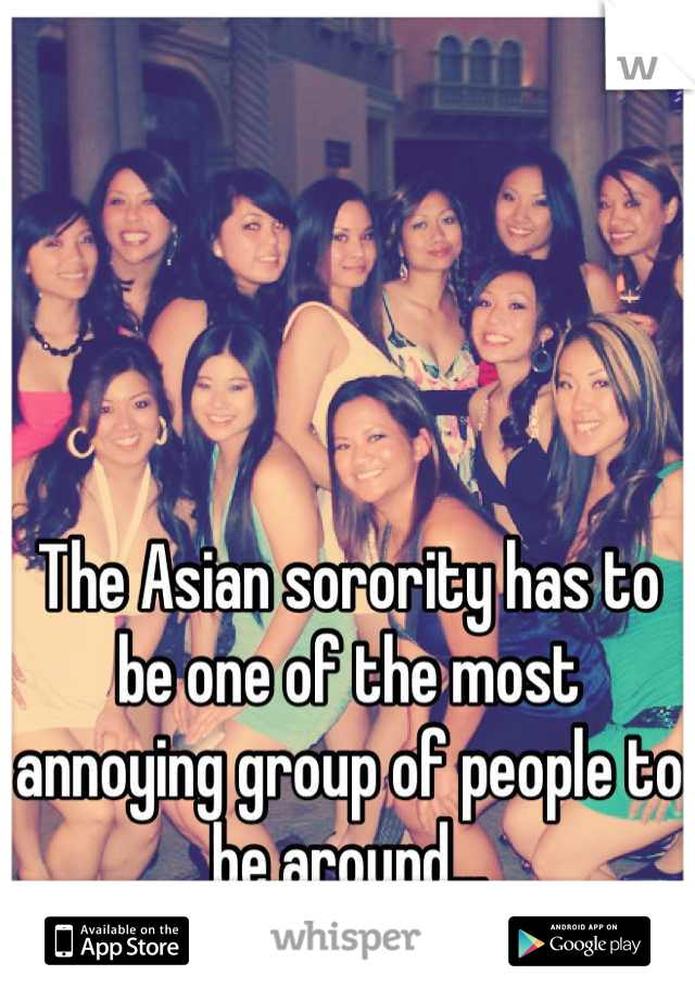 The Asian sorority has to be one of the most annoying group of people to be around...