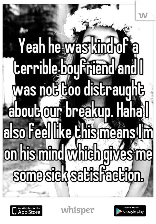 Yeah he was kind of a terrible boyfriend and I was not too distraught about our breakup. Haha I also feel like this means I'm on his mind which gives me some sick satisfaction.