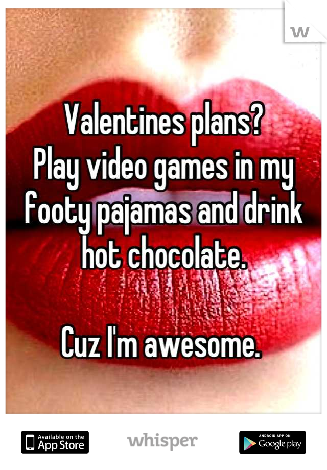 Valentines plans? 
Play video games in my footy pajamas and drink hot chocolate.

Cuz I'm awesome. 