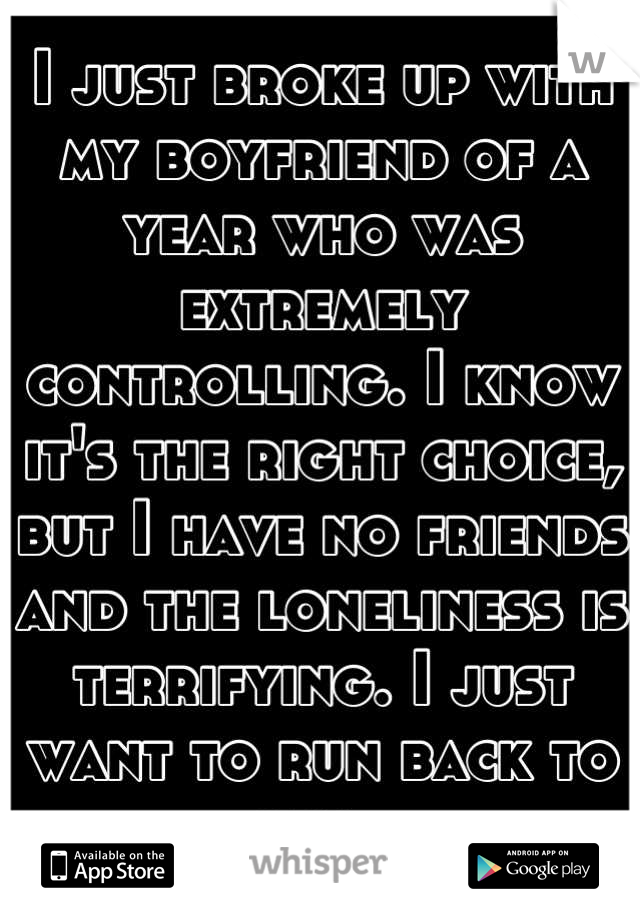 I just broke up with my boyfriend of a year who was extremely controlling. I know it's the right choice, but I have no friends and the loneliness is terrifying. I just want to run back to him. 