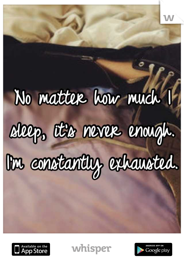 No matter how much I sleep, it's never enough. I'm constantly exhausted. 