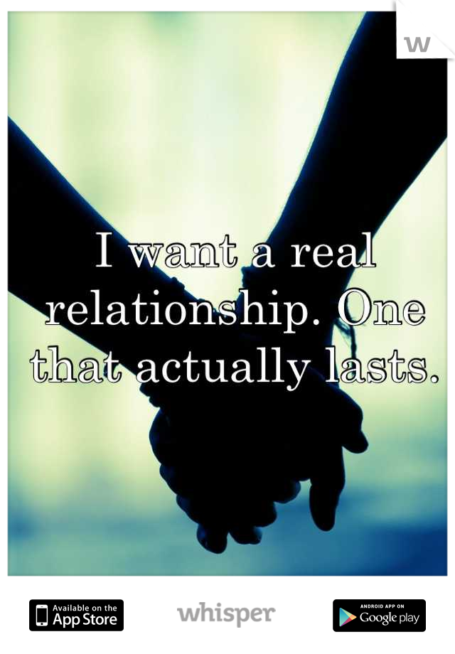 I want a real relationship. One that actually lasts.