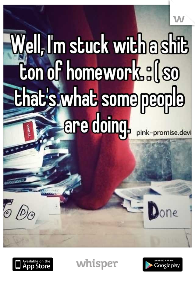 Well, I'm stuck with a shit ton of homework. : ( so that's what some people are doing. 