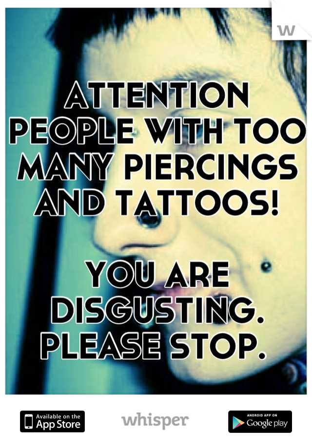 ATTENTION PEOPLE WITH TOO MANY PIERCINGS AND TATTOOS!

YOU ARE DISGUSTING. 
PLEASE STOP. 