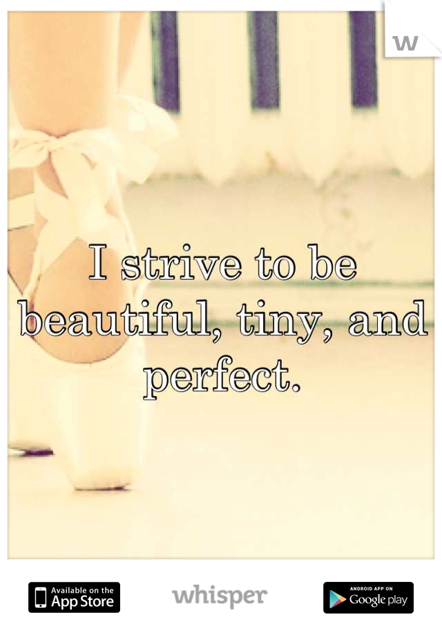 I strive to be beautiful, tiny, and perfect.