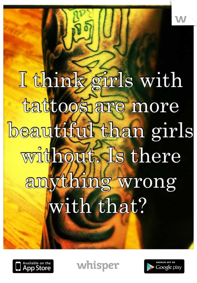 I think girls with tattoos are more beautiful than girls without. Is there anything wrong with that? 