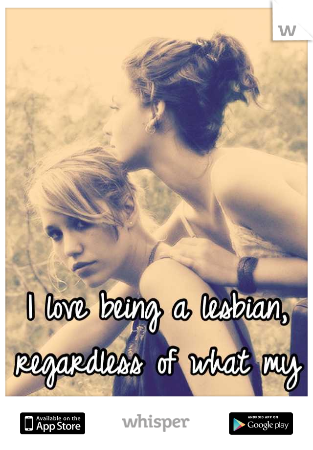 I love being a lesbian, regardless of what my family thinks.