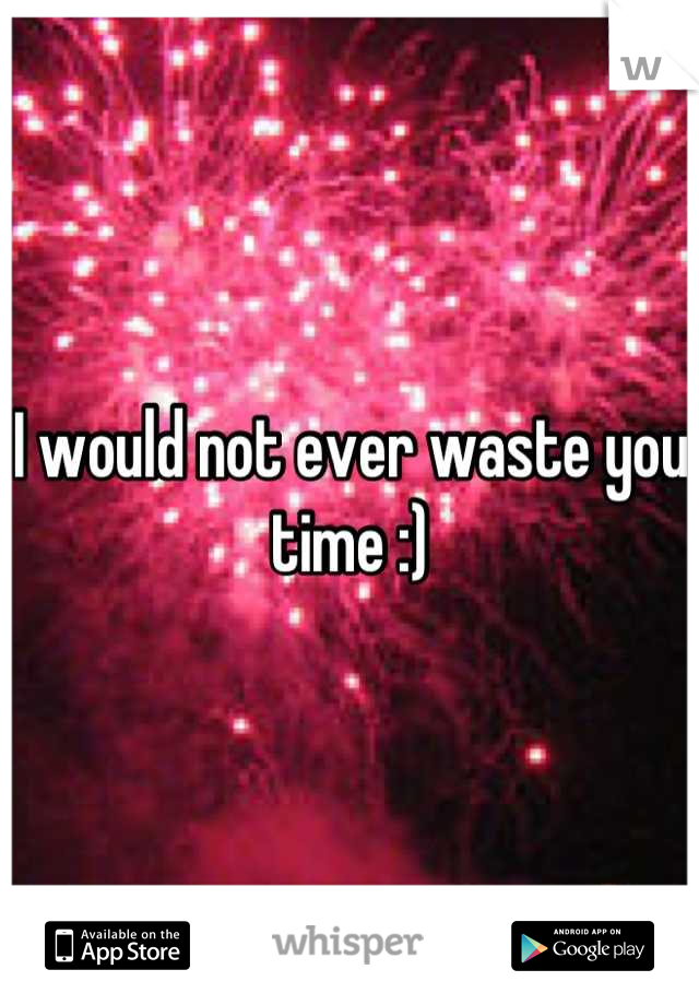 I would not ever waste you time :)
