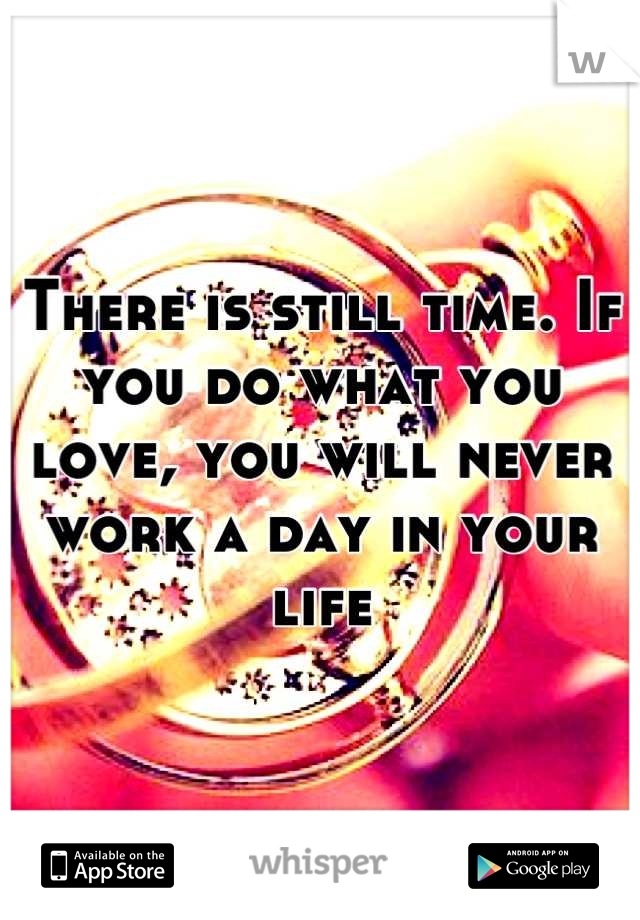 There is still time. If you do what you love, you will never work a day in your life