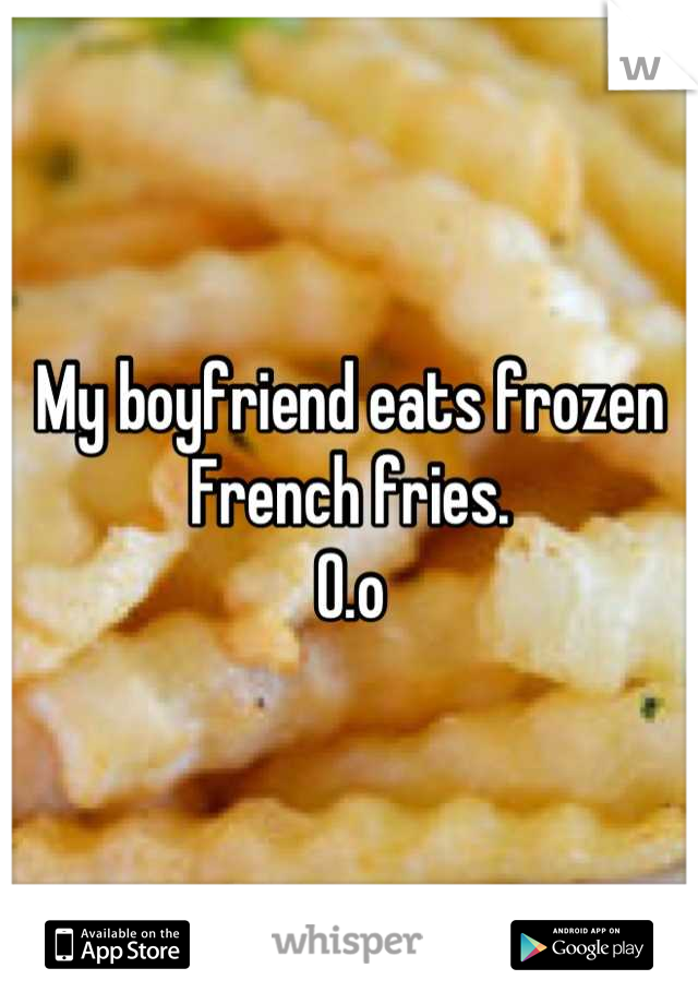 My boyfriend eats frozen French fries.
O.o
