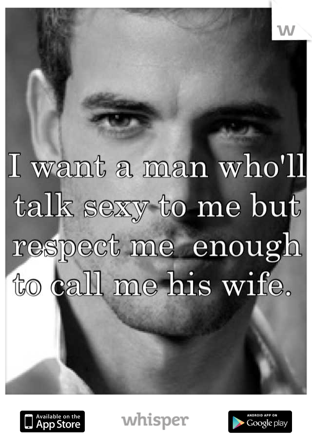 I want a man who'll talk sexy to me but respect me  enough to call me his wife. 