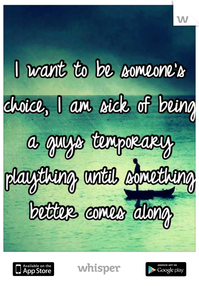I want to be someone's choice, I am sick of being a guys temporary plaything until something better comes along