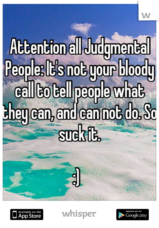 Attention all Judgmental People: It's not your bloody call to tell people what they can, and can not do. So suck it. 

:)  