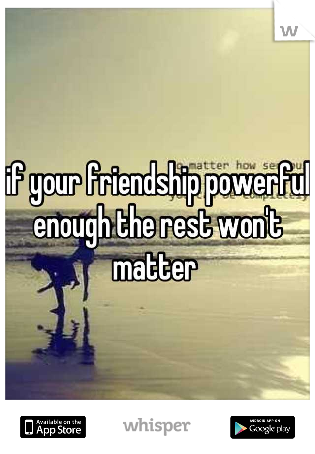 if your friendship powerful enough the rest won't matter 