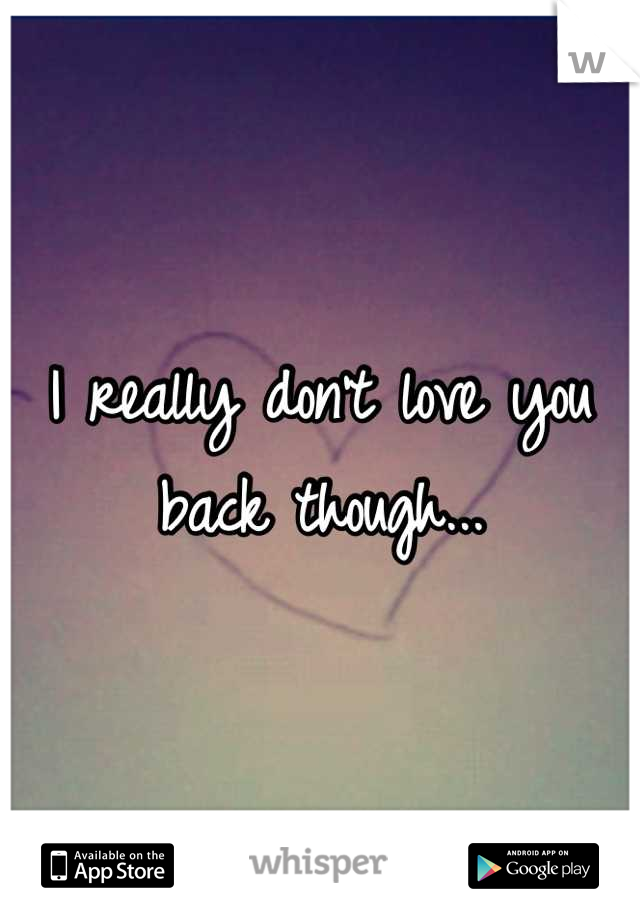 I really don't love you back though...