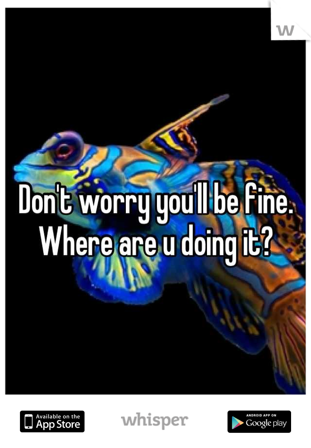 Don't worry you'll be fine. Where are u doing it?