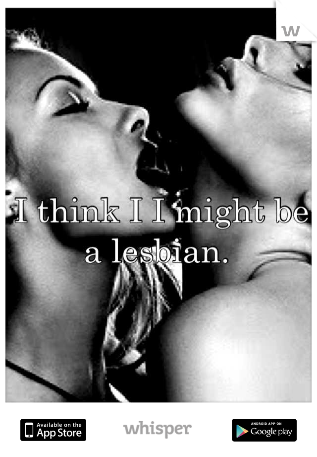 I think I I might be a lesbian. 