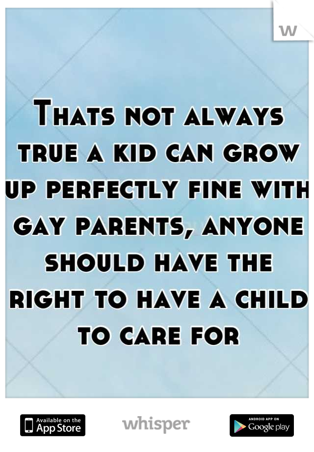 Thats not always true a kid can grow up perfectly fine with gay parents, anyone should have the right to have a child to care for