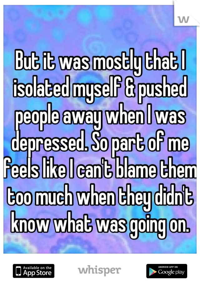 But it was mostly that I isolated myself & pushed people away when I was depressed. So part of me feels like I can't blame them too much when they didn't know what was going on.
