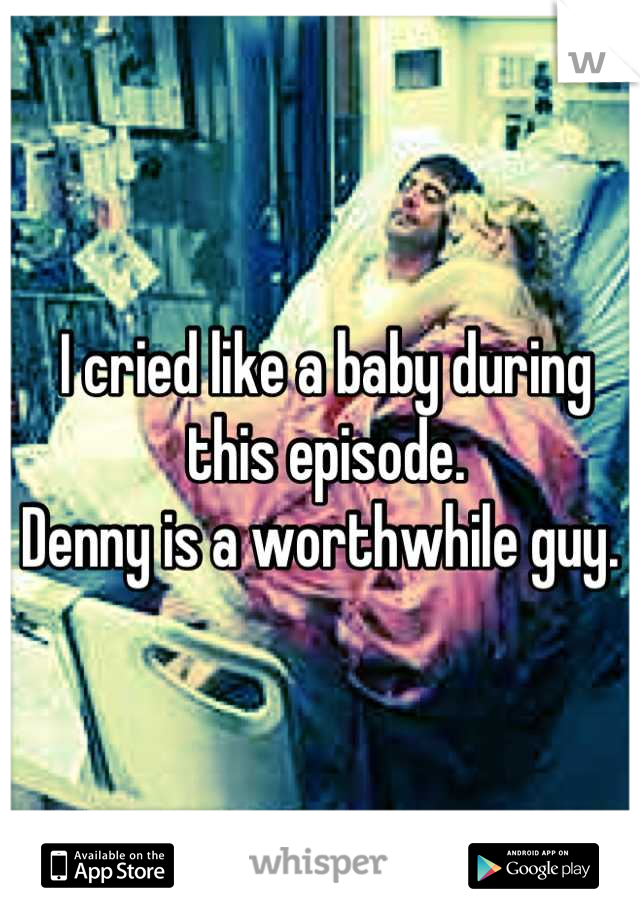 I cried like a baby during this episode. 
Denny is a worthwhile guy. 