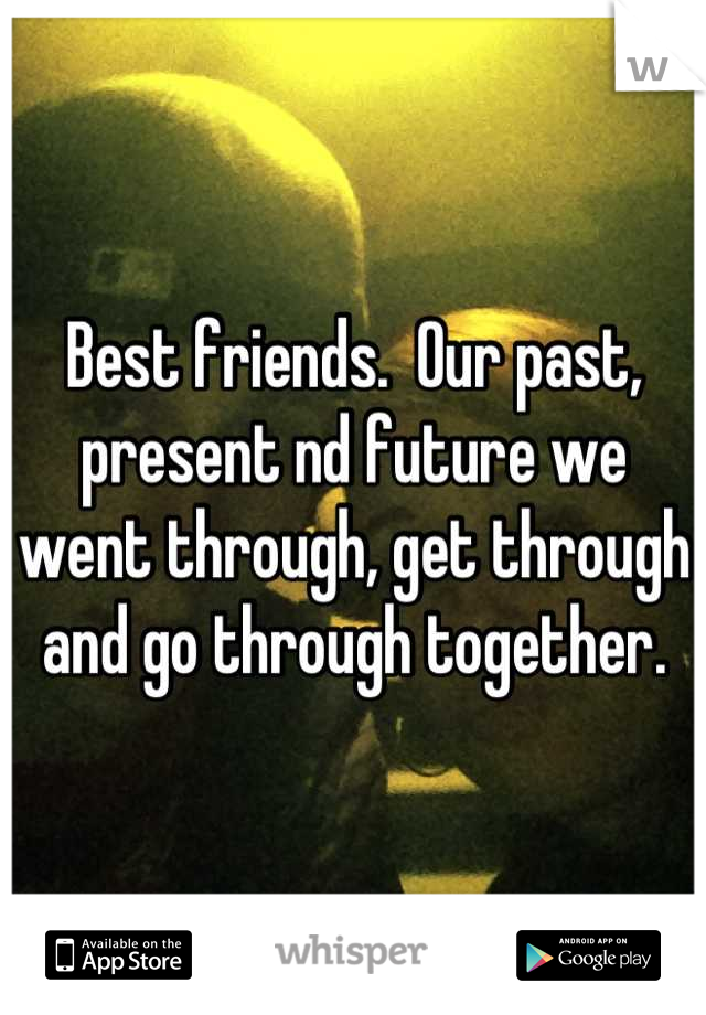 Best friends.  Our past, present nd future we went through, get through and go through together.