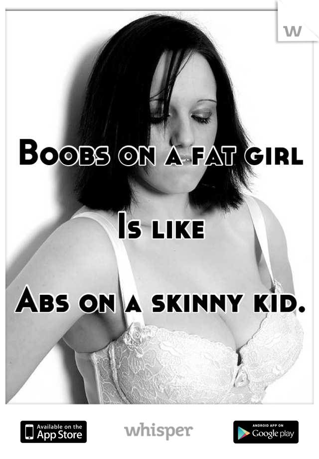 Boobs on a fat girl

Is like

Abs on a skinny kid.