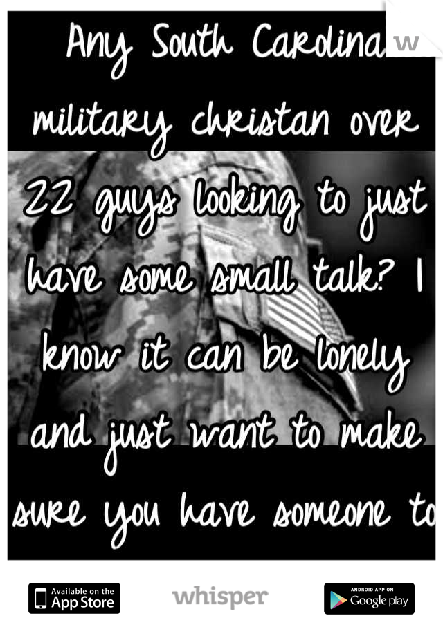 Any South Carolina military christan over 22 guys looking to just have some small talk? I know it can be lonely and just want to make sure you have someone to talk too. I love a man in uniform :)