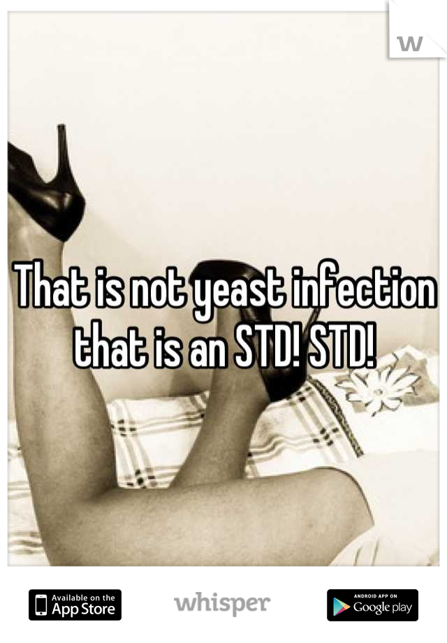 That is not yeast infection that is an STD! STD!