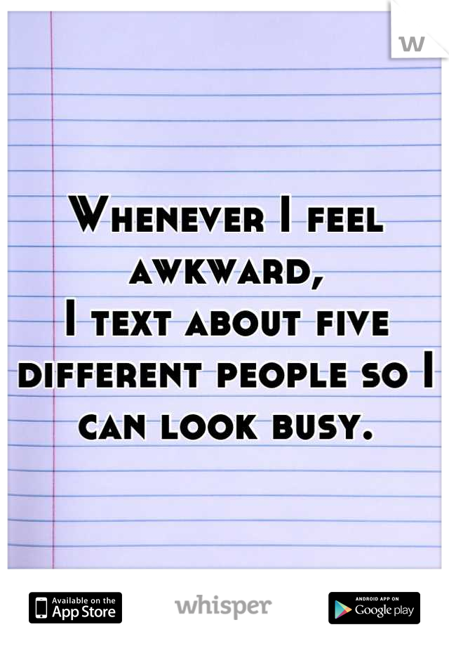 Whenever I feel awkward,
I text about five different people so I can look busy.