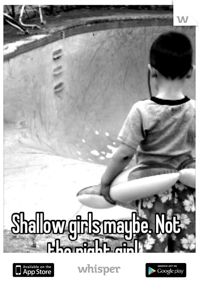 Shallow girls maybe. Not the right girl. 