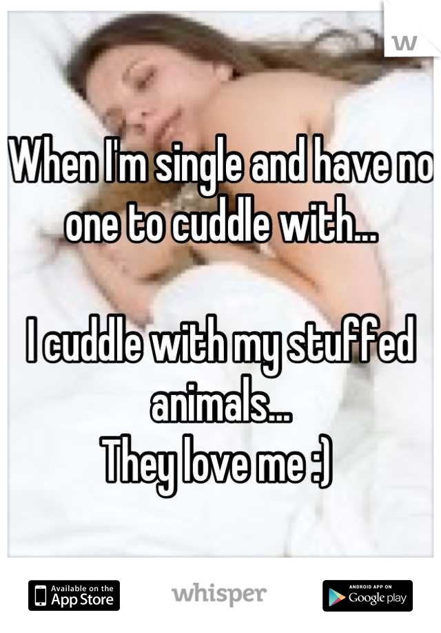 When I'm single and have no one to cuddle with... 

I cuddle with my stuffed animals... 
They love me :) 
