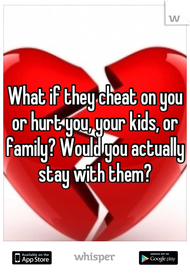 What if they cheat on you or hurt you, your kids, or family? Would you actually stay with them?