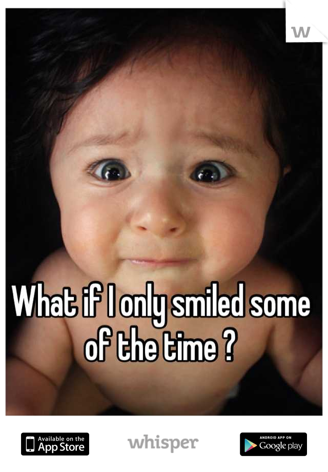 What if I only smiled some of the time ?