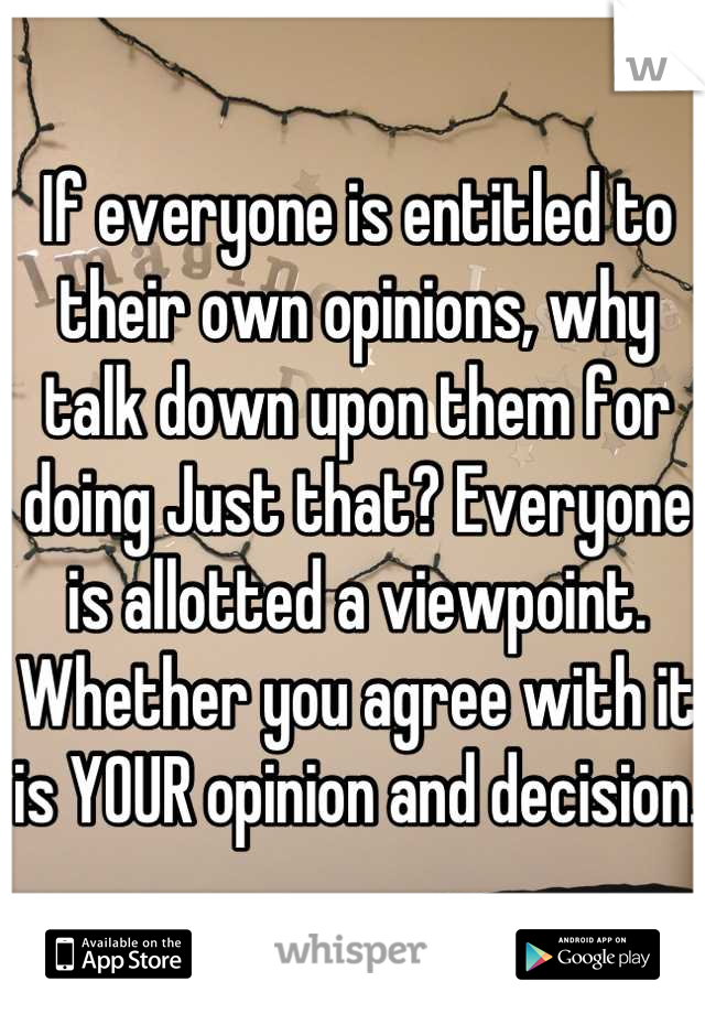 If everyone is entitled to their own opinions, why talk down upon them for doing Just that? Everyone is allotted a viewpoint. Whether you agree with it is YOUR opinion and decision. 