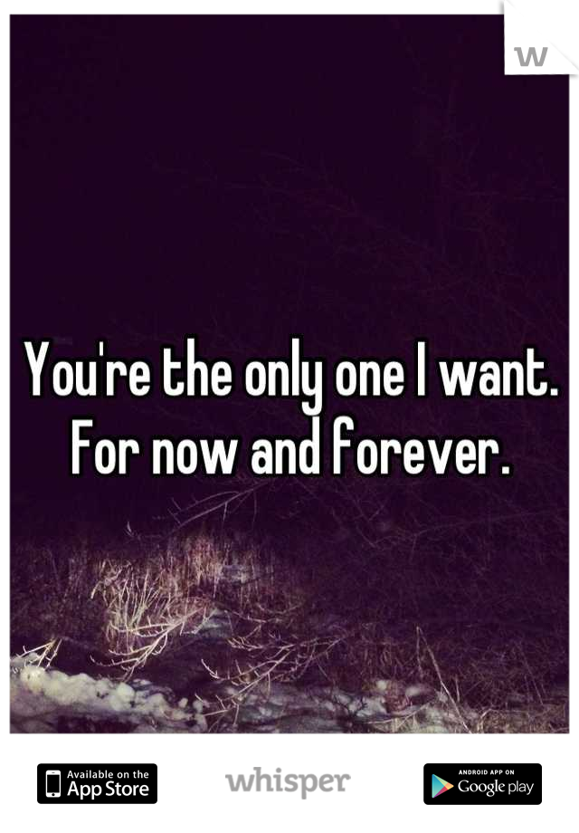 You're the only one I want. 
For now and forever.
